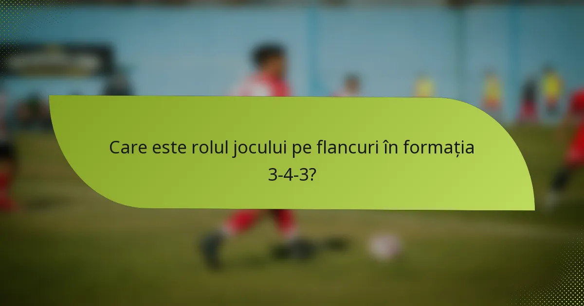Care este rolul jocului pe flancuri în formația 3-4-3?