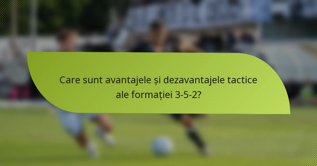 Care sunt avantajele și dezavantajele tactice ale formației 3-5-2?