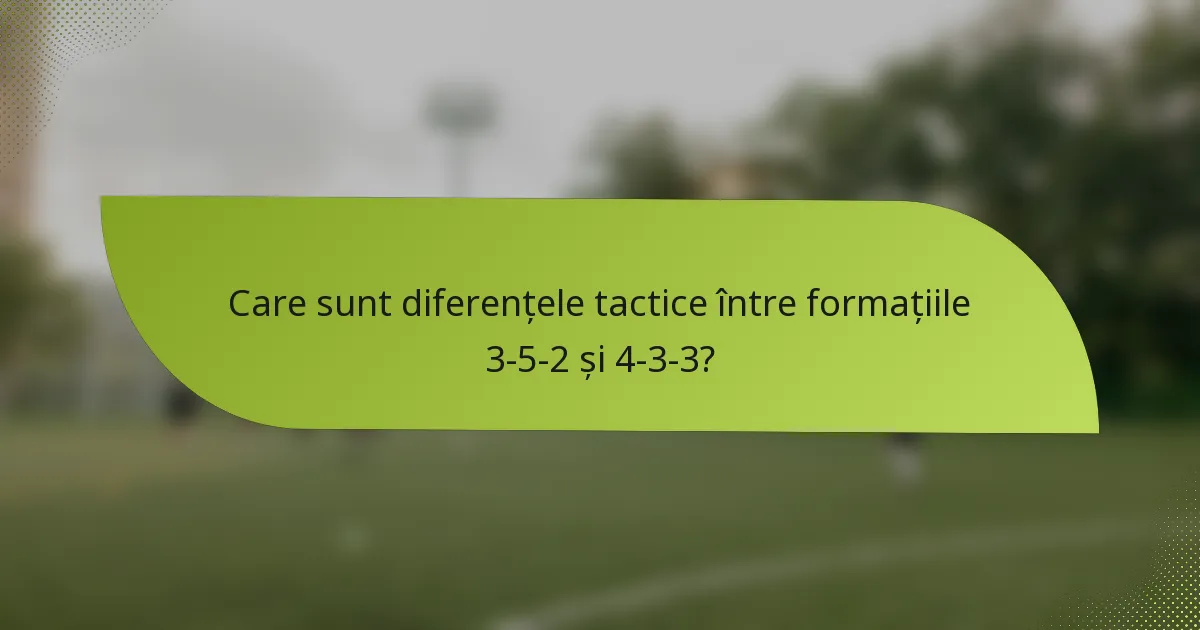 Care sunt diferențele tactice între formațiile 3-5-2 și 4-3-3?