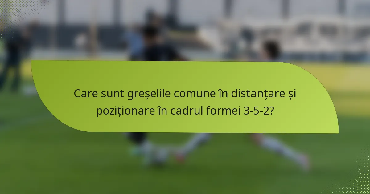 Care sunt greșelile comune în distanțare și poziționare în cadrul formei 3-5-2?