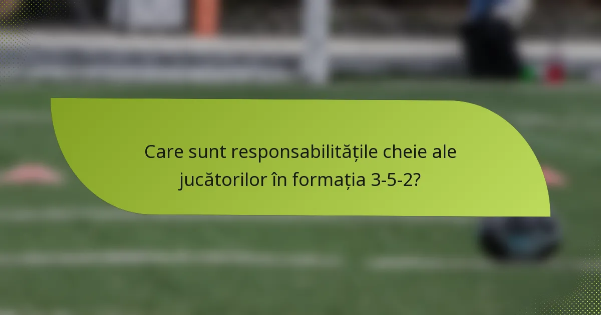 Care sunt responsabilitățile cheie ale jucătorilor în formația 3-5-2?