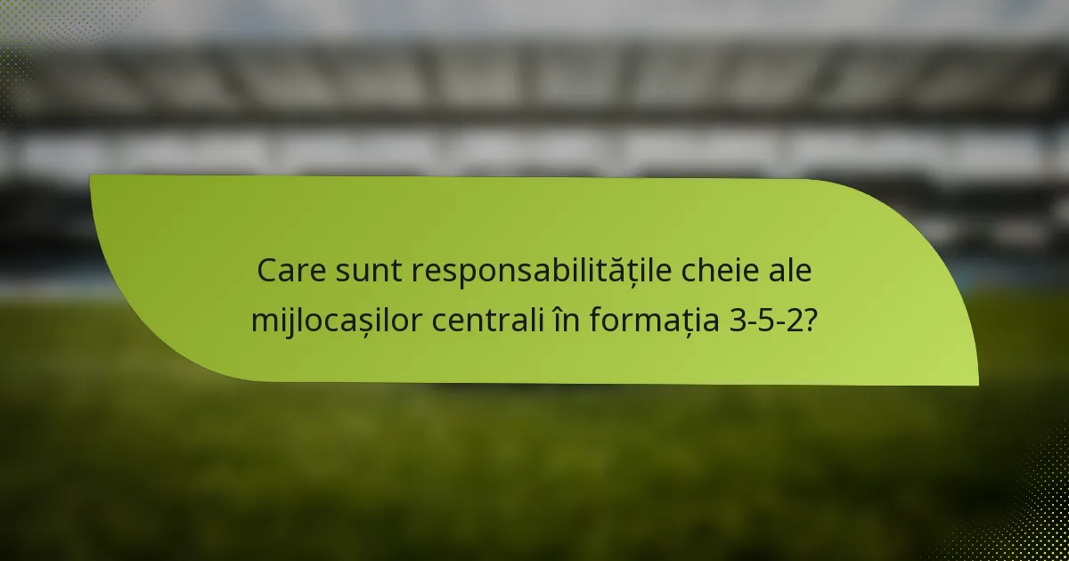 Care sunt responsabilitățile cheie ale mijlocașilor centrali în formația 3-5-2?