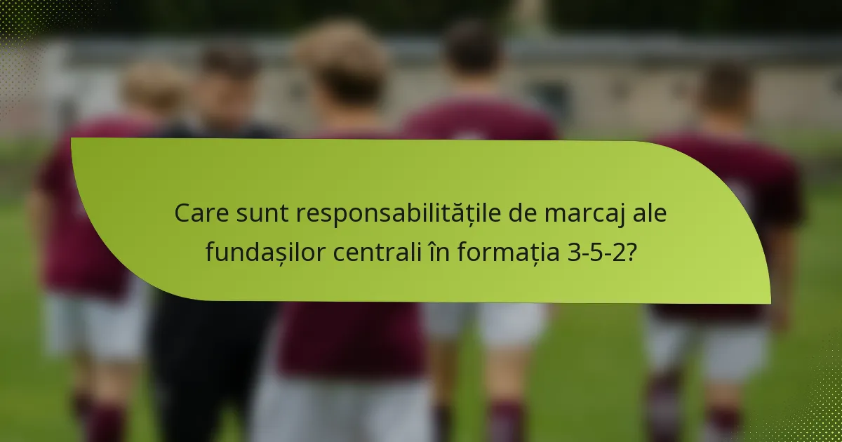Care sunt responsabilitățile de marcaj ale fundașilor centrali în formația 3-5-2?
