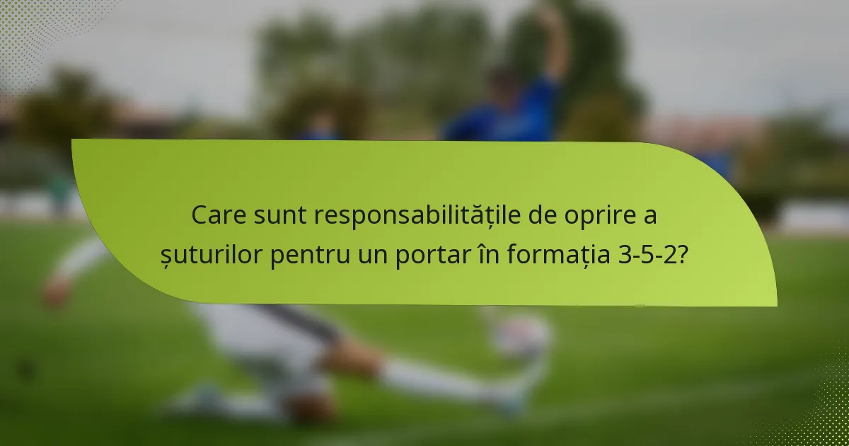 Care sunt responsabilitățile de oprire a șuturilor pentru un portar în formația 3-5-2?