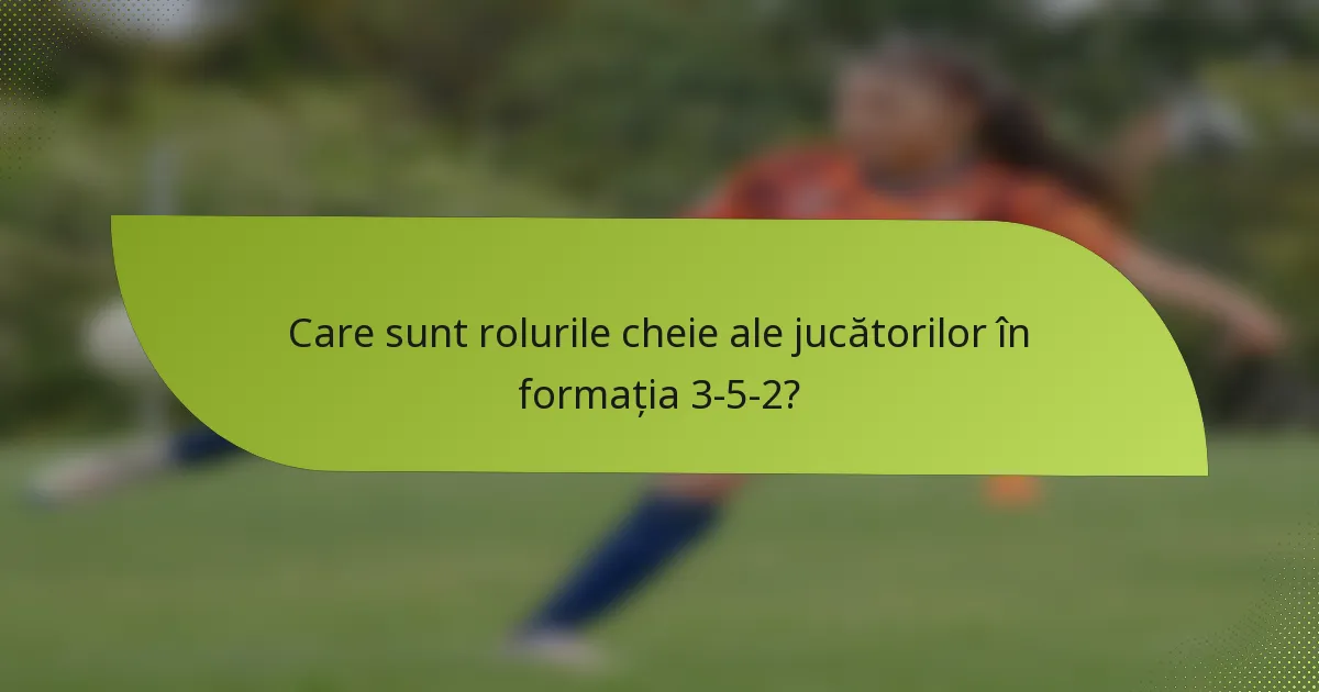 Care sunt rolurile cheie ale jucătorilor în formația 3-5-2?