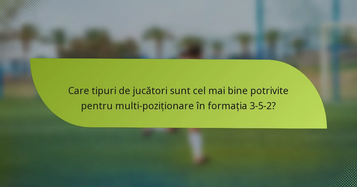 Care tipuri de jucători sunt cel mai bine potrivite pentru multi-poziționare în formația 3-5-2?