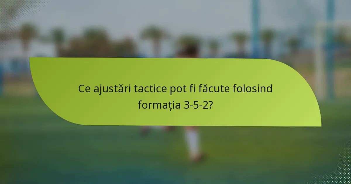 Ce ajustări tactice pot fi făcute folosind formația 3-5-2?