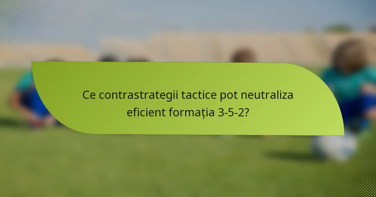 Ce contrastrategii tactice pot neutraliza eficient formația 3-5-2?