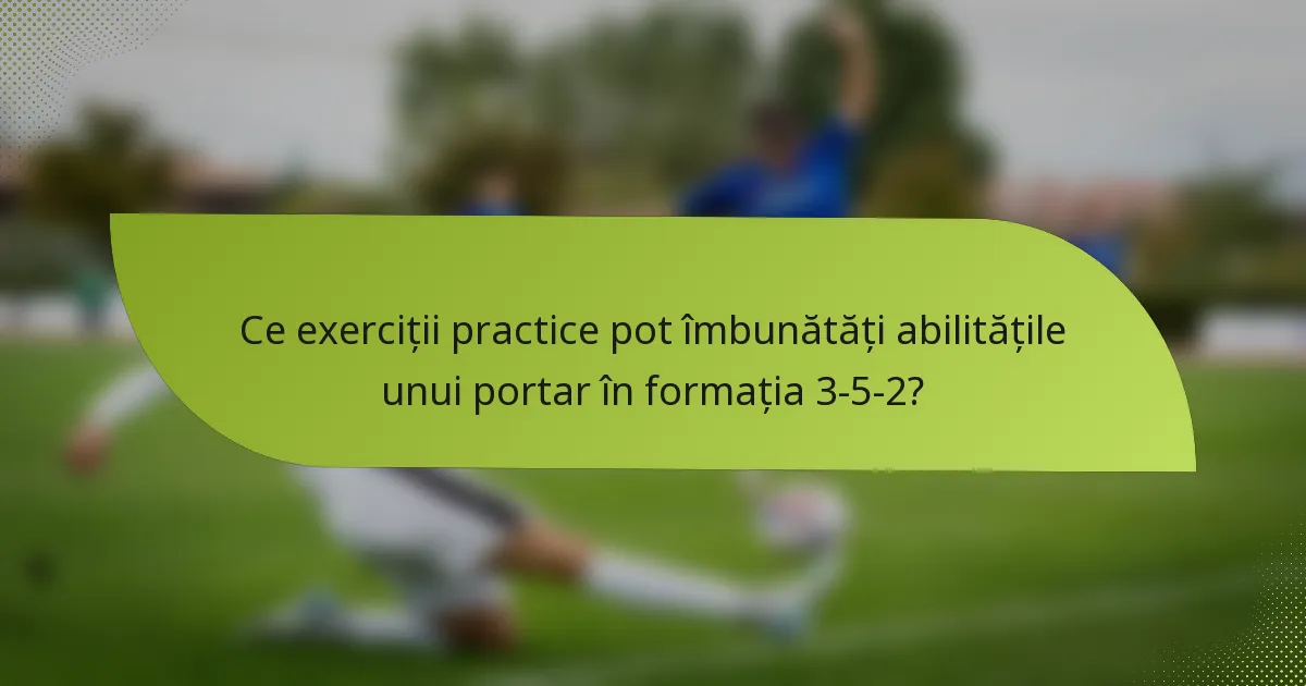 Ce exerciții practice pot îmbunătăți abilitățile unui portar în formația 3-5-2?