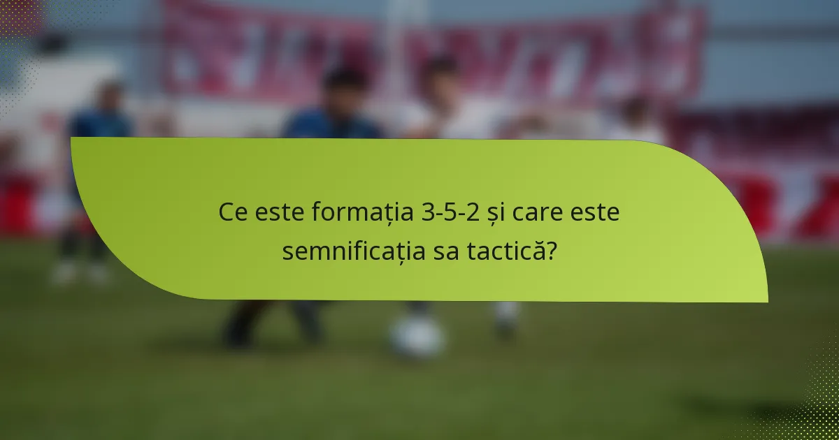 Ce este formația 3-5-2 și care este semnificația sa tactică?