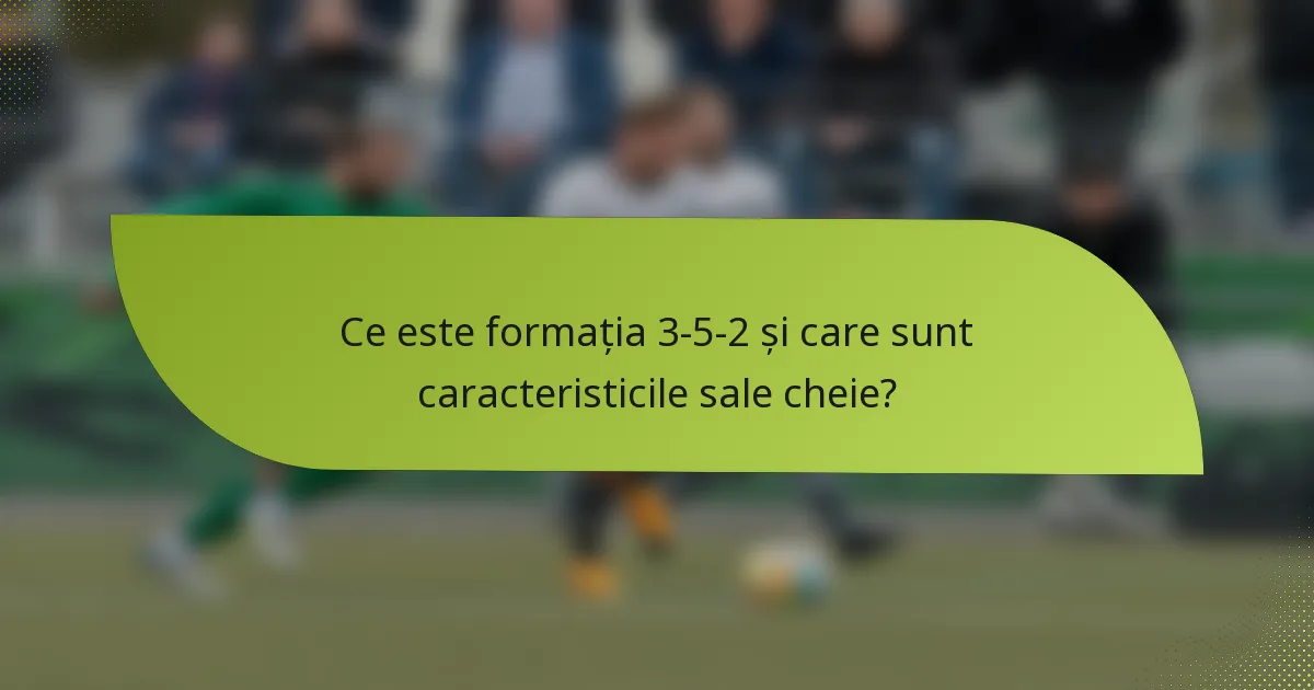 Ce este formația 3-5-2 și care sunt caracteristicile sale cheie?