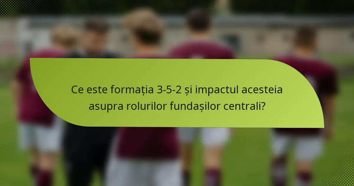 Ce este formația 3-5-2 și impactul acesteia asupra rolurilor fundașilor centrali?