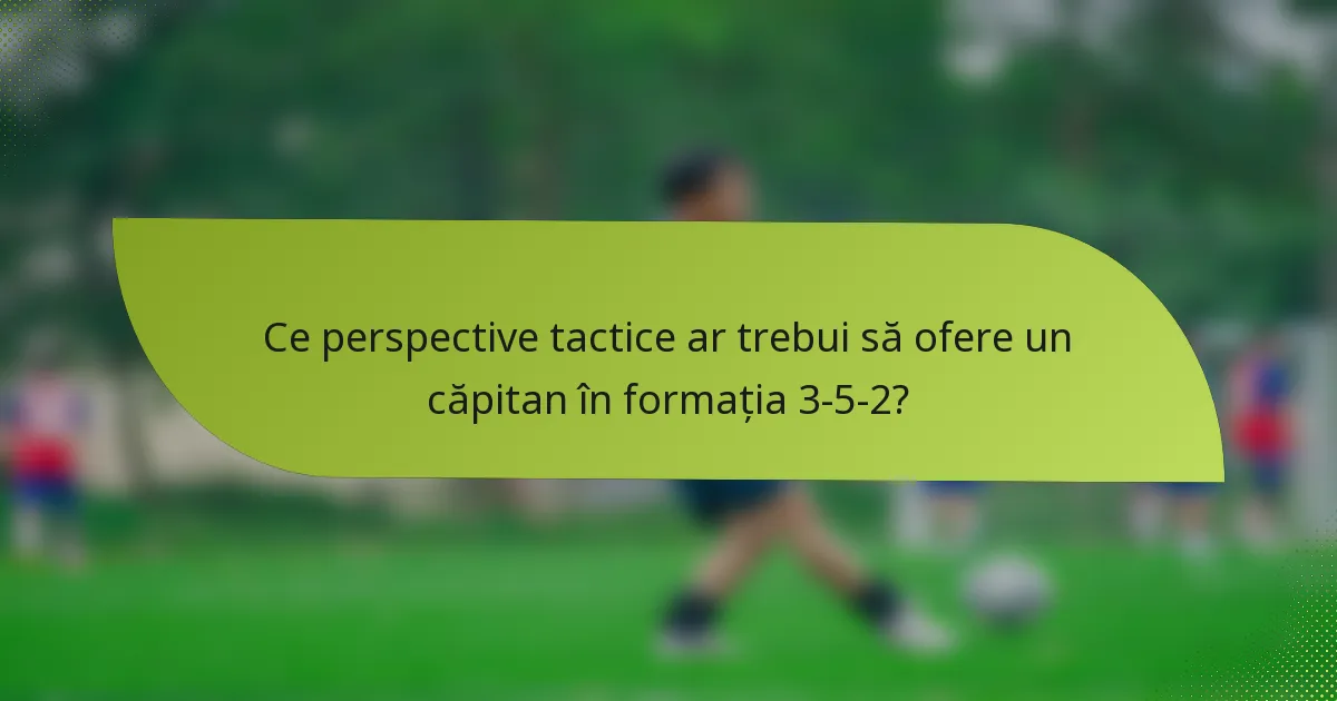 Ce perspective tactice ar trebui să ofere un căpitan în formația 3-5-2?