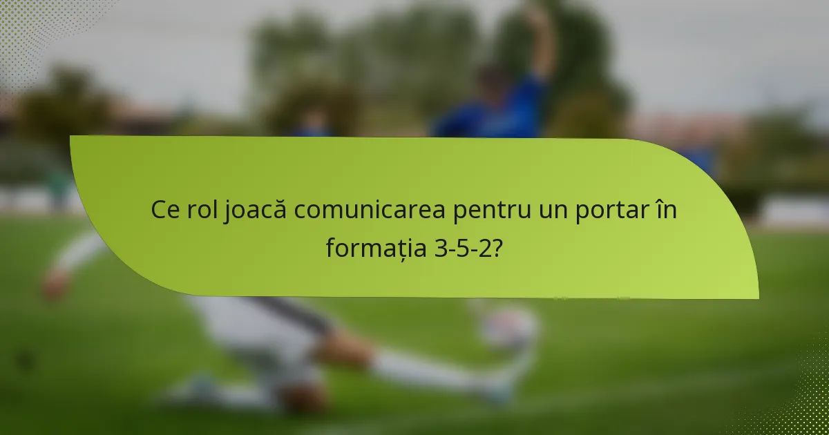 Ce rol joacă comunicarea pentru un portar în formația 3-5-2?
