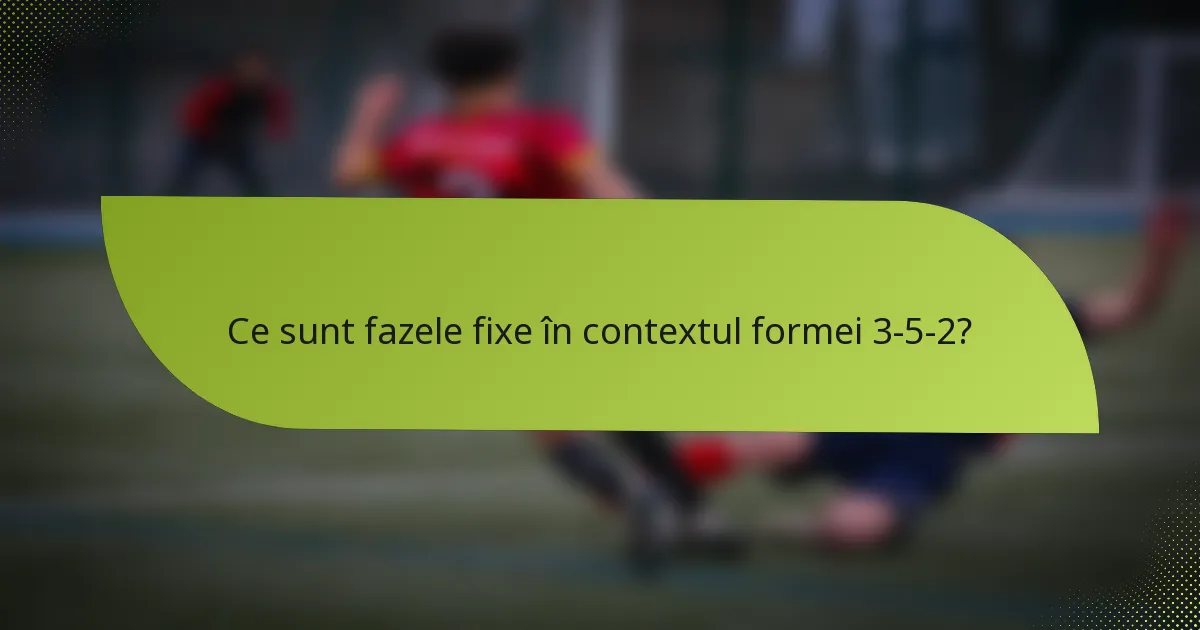 Ce sunt fazele fixe în contextul formei 3-5-2?