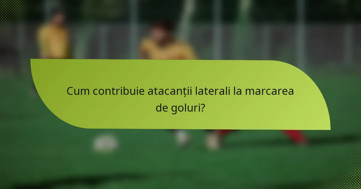 Cum contribuie atacanții laterali la marcarea de goluri?