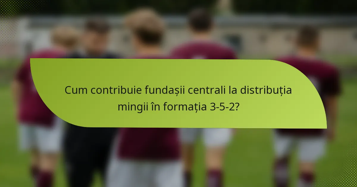 Cum contribuie fundașii centrali la distribuția mingii în formația 3-5-2?