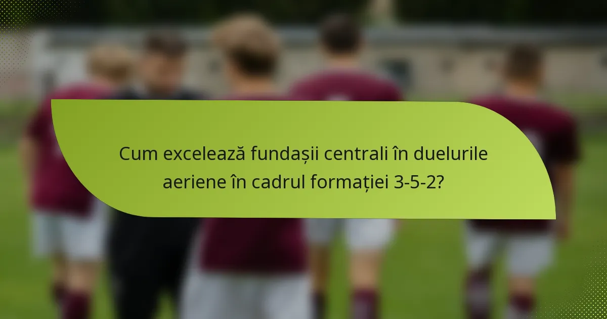 Cum excelează fundașii centrali în duelurile aeriene în cadrul formației 3-5-2?