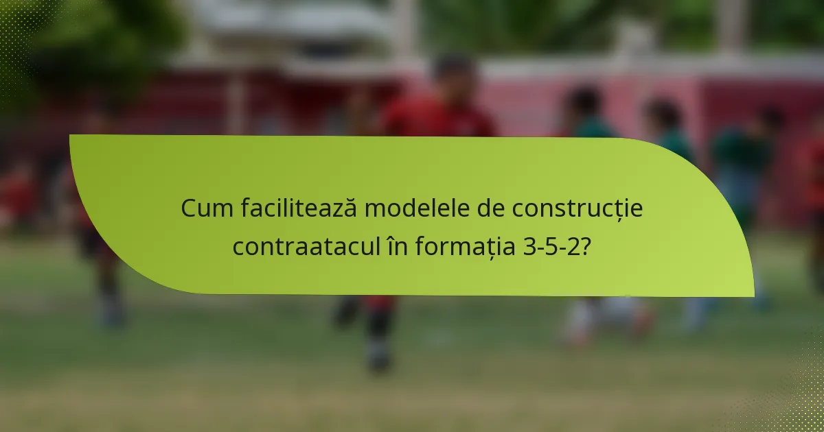 Cum facilitează modelele de construcție contraatacul în formația 3-5-2?
