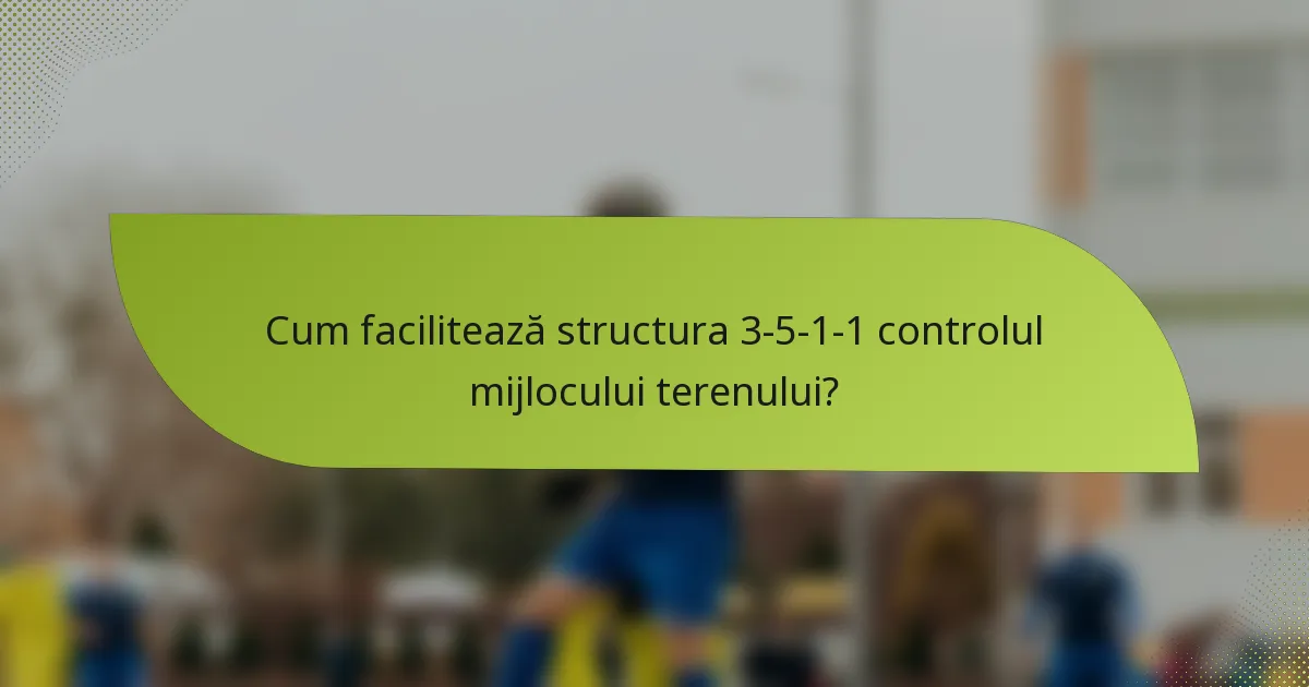 Cum facilitează structura 3-5-1-1 controlul mijlocului terenului?