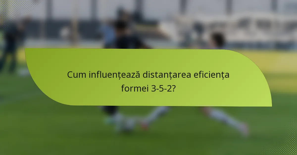 Cum influențează distanțarea eficiența formei 3-5-2?