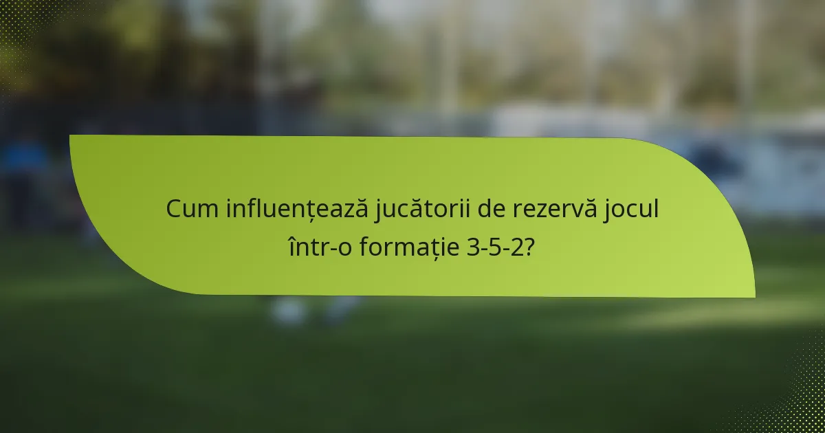 Cum influențează jucătorii de rezervă jocul într-o formație 3-5-2?