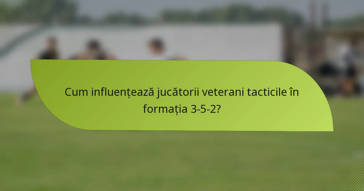 Cum influențează jucătorii veterani tacticile în formația 3-5-2?