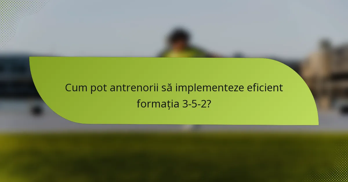 Cum pot antrenorii să implementeze eficient formația 3-5-2?