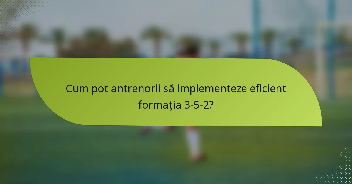 Cum pot antrenorii să implementeze eficient formația 3-5-2?