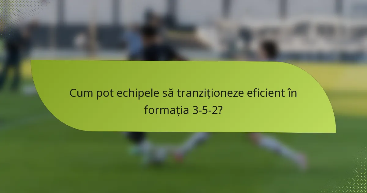 Cum pot echipele să tranziționeze eficient în formația 3-5-2?