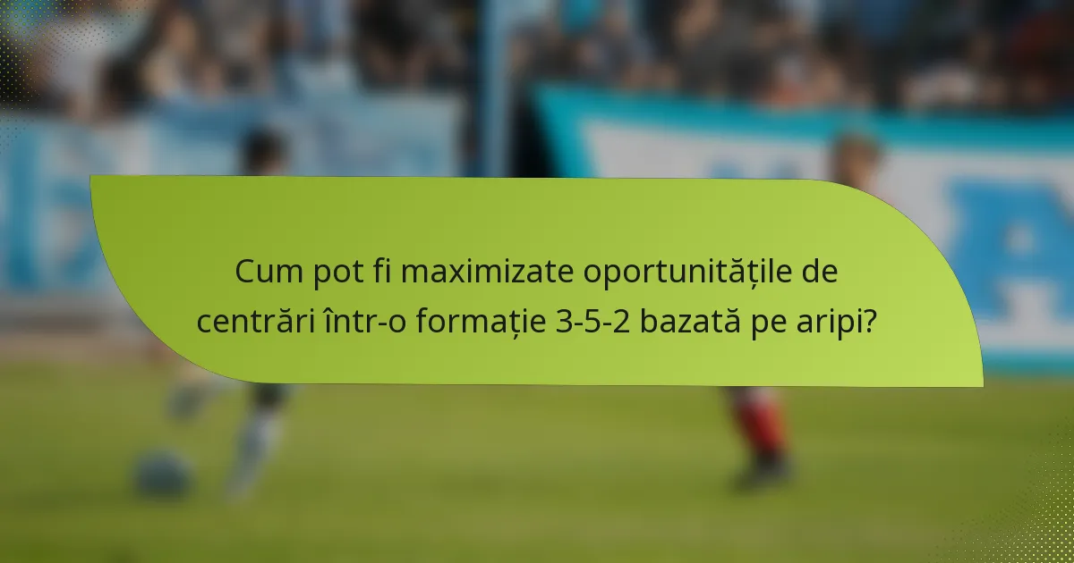 Cum pot fi maximizate oportunitățile de centrări într-o formație 3-5-2 bazată pe aripi?