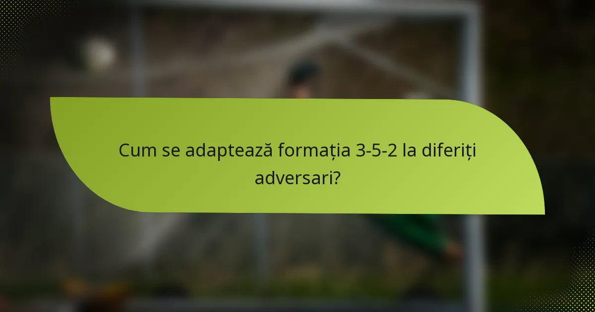 Cum se adaptează formația 3-5-2 la diferiți adversari?