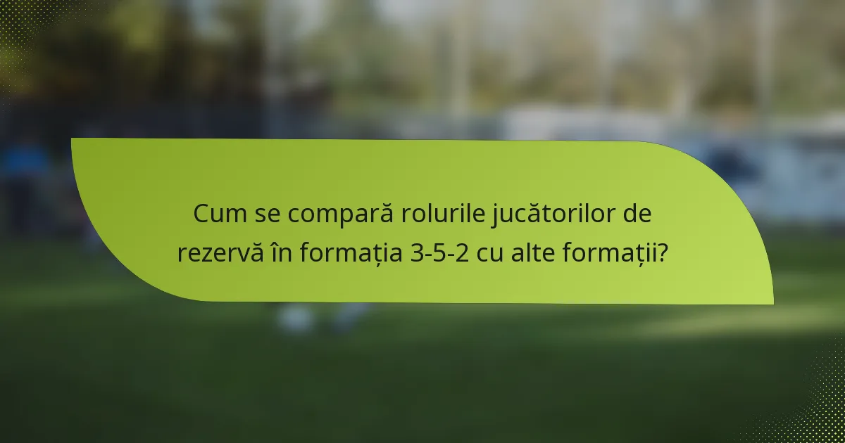 Cum se compară rolurile jucătorilor de rezervă în formația 3-5-2 cu alte formații?