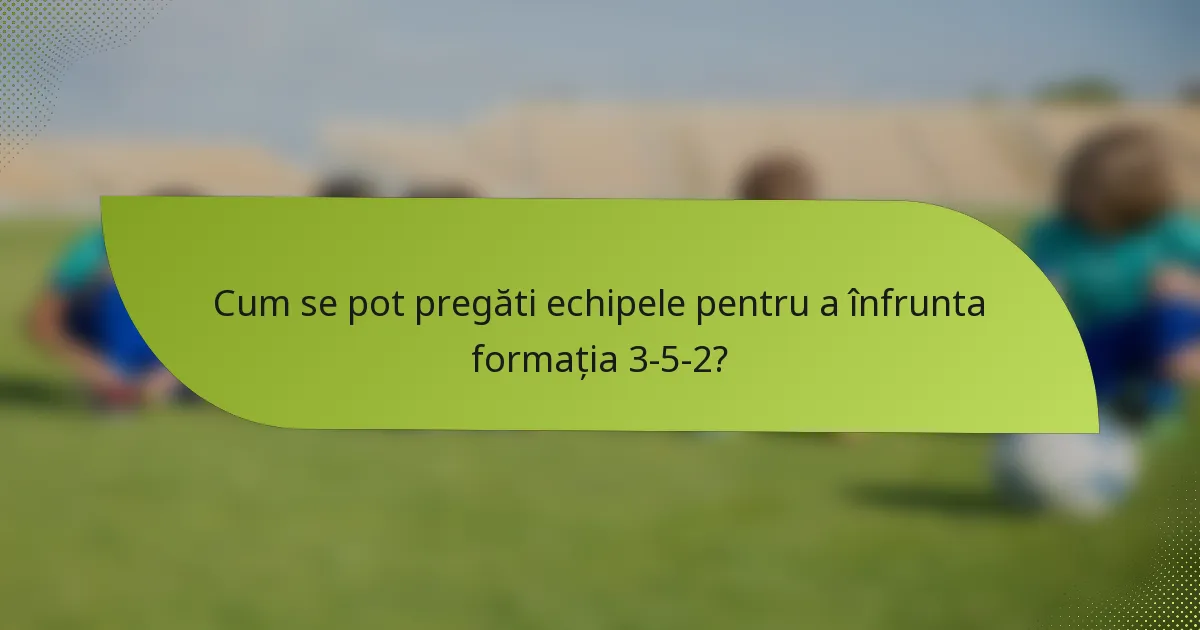 Cum se pot pregăti echipele pentru a înfrunta formația 3-5-2?